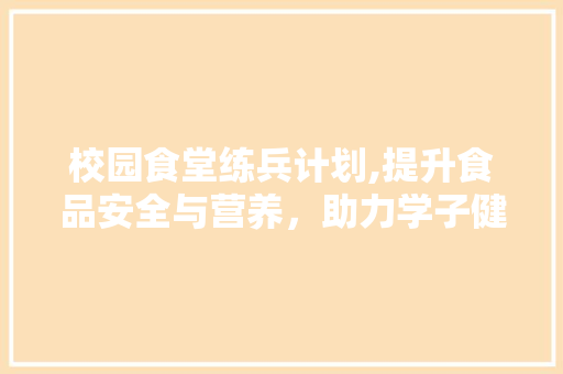 校园食堂练兵计划,提升食品安全与营养，助力学子健康成长