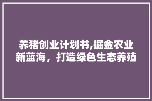 养猪创业计划书,掘金农业新蓝海，打造绿色生态养殖新模式