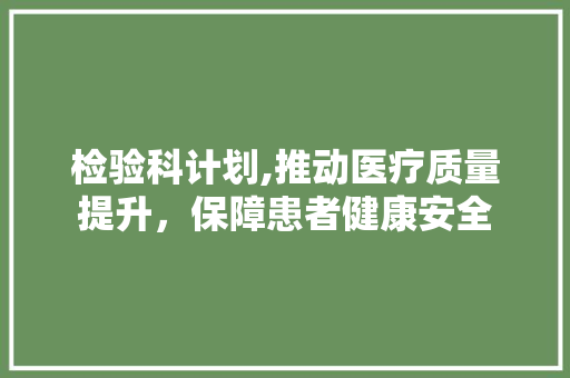 检验科计划,推动医疗质量提升，保障患者健康安全