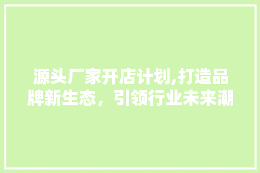 源头厂家开店计划,打造品牌新生态，引领行业未来潮流