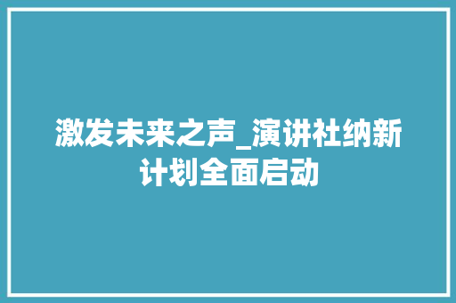 激发未来之声_演讲社纳新计划全面启动