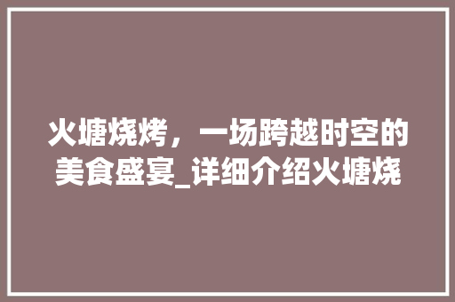 火塘烧烤，一场跨越时空的美食盛宴_详细介绍火塘烧烤商业计划书 商业文稿
