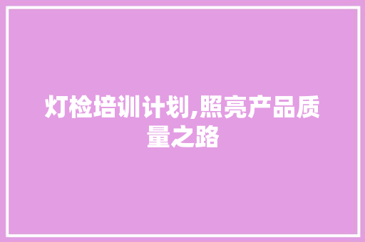 灯检培训计划,照亮产品质量之路 特写稿