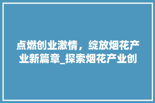 点燃创业激情，绽放烟花产业新篇章_探索烟花产业创业计划