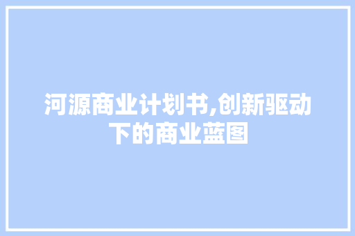 河源商业计划书,创新驱动下的商业蓝图