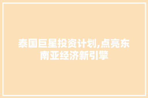泰国巨星投资计划,点亮东南亚经济新引擎