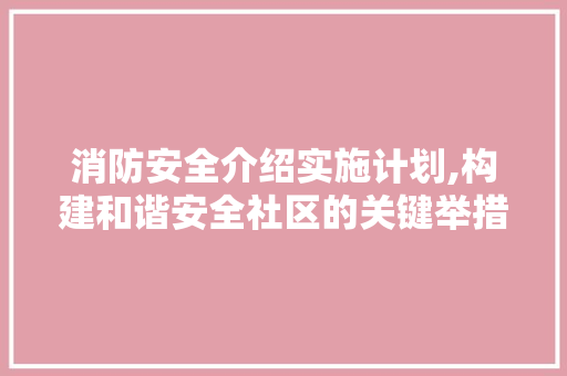 消防安全介绍实施计划,构建和谐安全社区的关键举措
