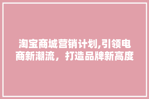 淘宝商城营销计划,引领电商新潮流，打造品牌新高度 生活类