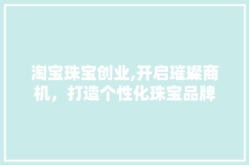 淘宝珠宝创业,开启璀璨商机，打造个性化珠宝品牌