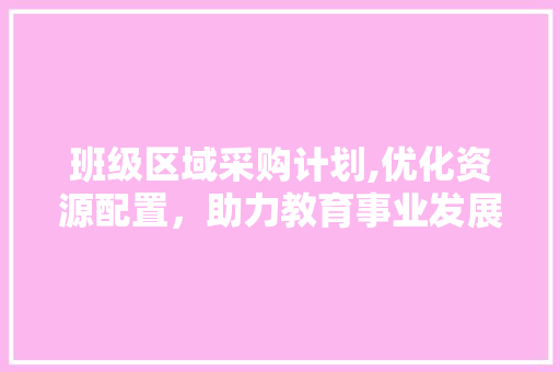 班级区域采购计划,优化资源配置，助力教育事业发展