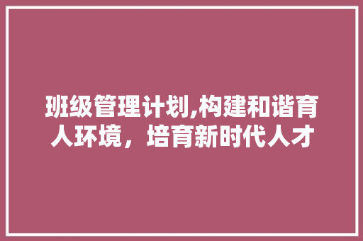 班级管理计划,构建和谐育人环境，培育新时代人才