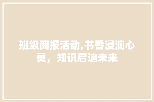 班级阅报活动,书香浸润心灵，知识启迪未来 特写稿