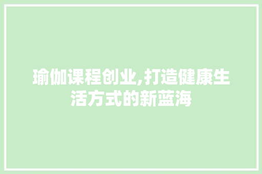 瑜伽课程创业,打造健康生活方式的新蓝海 采访稿