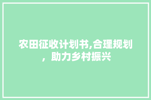 农田征收计划书,合理规划，助力乡村振兴
