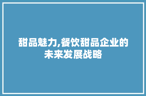 甜品魅力,餐饮甜品企业的未来发展战略