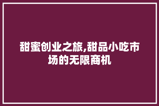甜蜜创业之旅,甜品小吃市场的无限商机