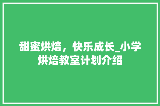 甜蜜烘焙，快乐成长_小学烘焙教室计划介绍