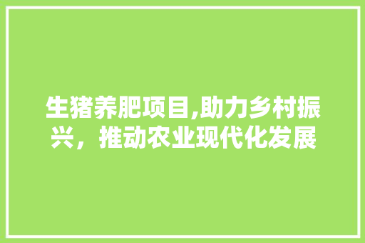 生猪养肥项目,助力乡村振兴，推动农业现代化发展