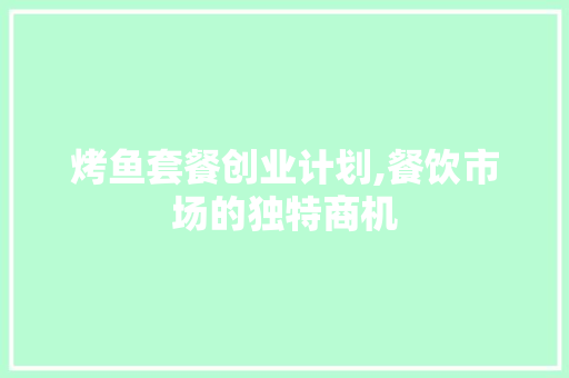 烤鱼套餐创业计划,餐饮市场的独特商机