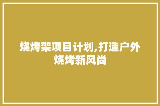 烧烤架项目计划,打造户外烧烤新风尚