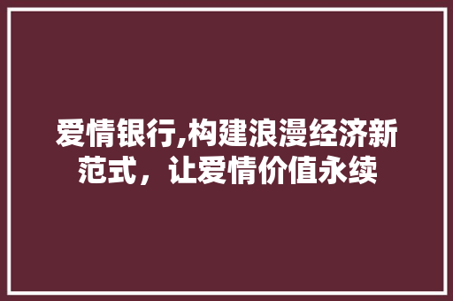 爱情银行,构建浪漫经济新范式，让爱情价值永续