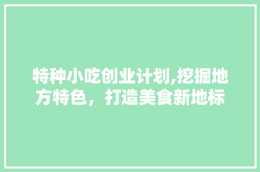 特种小吃创业计划,挖掘地方特色，打造美食新地标