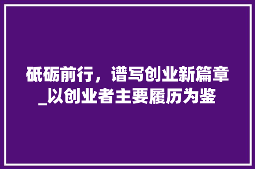 砥砺前行，谱写创业新篇章_以创业者主要履历为鉴