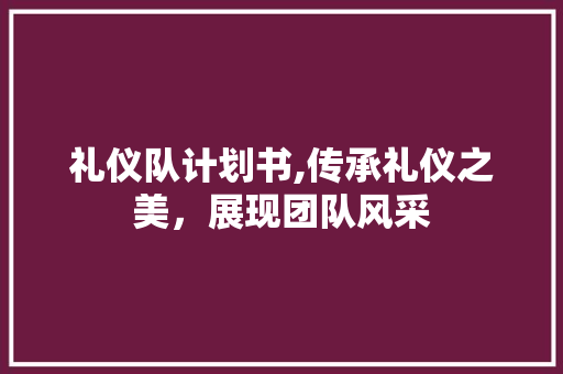 礼仪队计划书,传承礼仪之美，展现团队风采