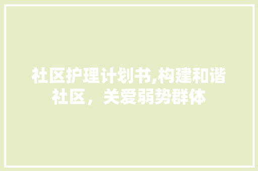 社区护理计划书,构建和谐社区，关爱弱势群体