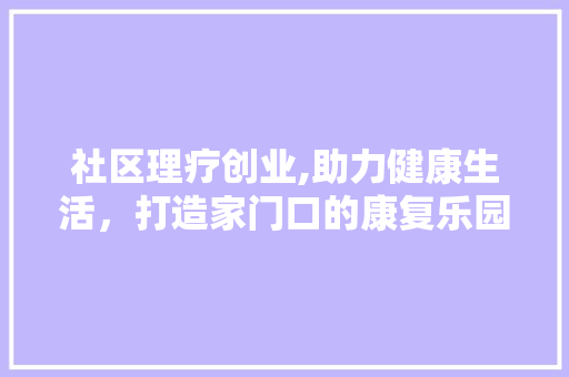 社区理疗创业,助力健康生活，打造家门口的康复乐园