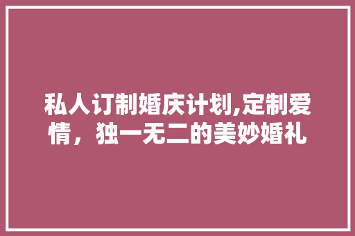私人订制婚庆计划,定制爱情，独一无二的美妙婚礼 工作总结