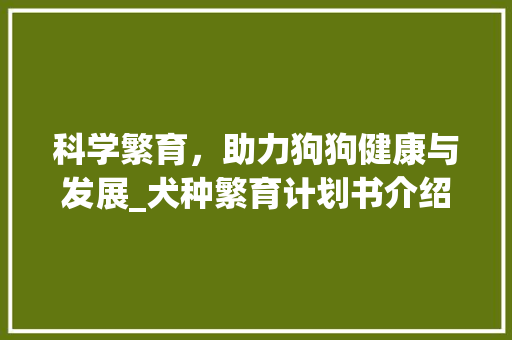 科学繁育，助力狗狗健康与发展_犬种繁育计划书介绍