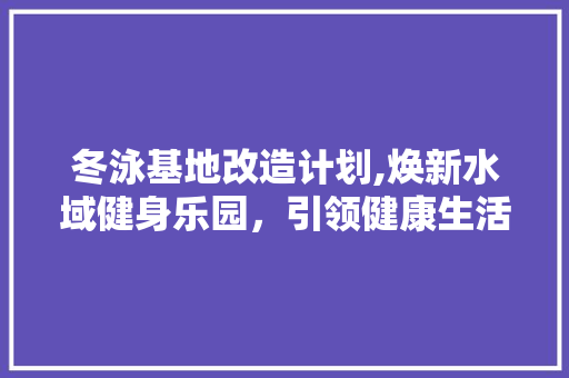 冬泳基地改造计划,焕新水域健身乐园，引领健康生活方式