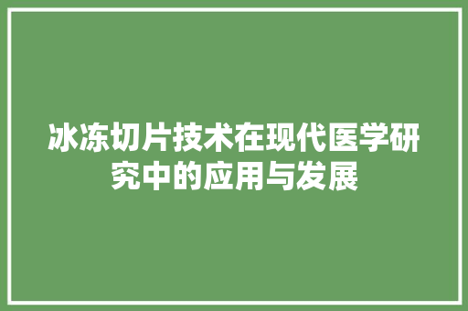 冰冻切片技术在现代医学研究中的应用与发展