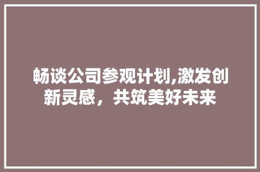畅谈公司参观计划,激发创新灵感，共筑美好未来 工作类