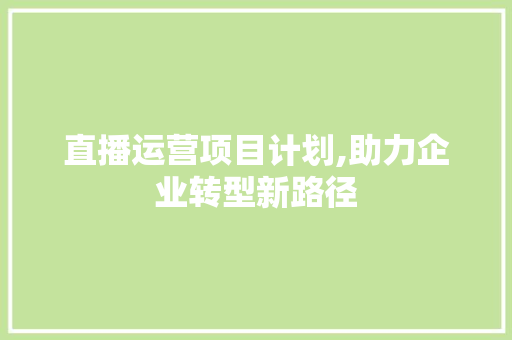 直播运营项目计划,助力企业转型新路径