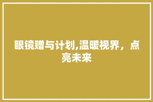 眼镜赠与计划,温暖视界，点亮未来 采访稿