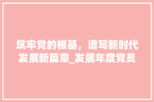 筑牢党的根基，谱写新时代发展新篇章_发展年度党员计划篇