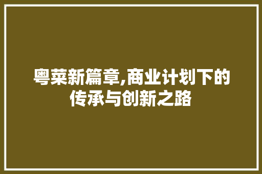 粤菜新篇章,商业计划下的传承与创新之路 工作报告