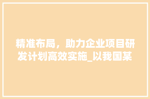 精准布局，助力企业项目研发计划高效实施_以我国某知名企业为例
