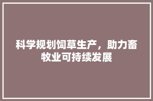 科学规划饲草生产，助力畜牧业可持续发展 工作报告
