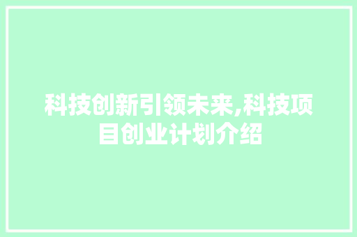 科技创新引领未来,科技项目创业计划介绍
