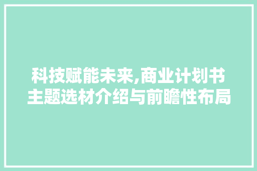科技赋能未来,商业计划书主题选材介绍与前瞻性布局