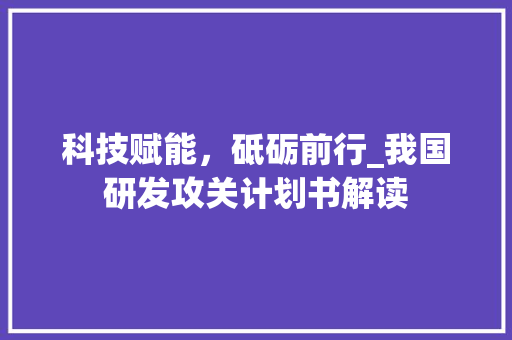 科技赋能，砥砺前行_我国研发攻关计划书解读 生活类