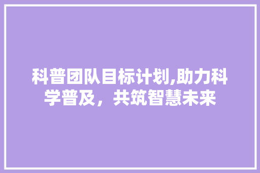 科普团队目标计划,助力科学普及，共筑智慧未来