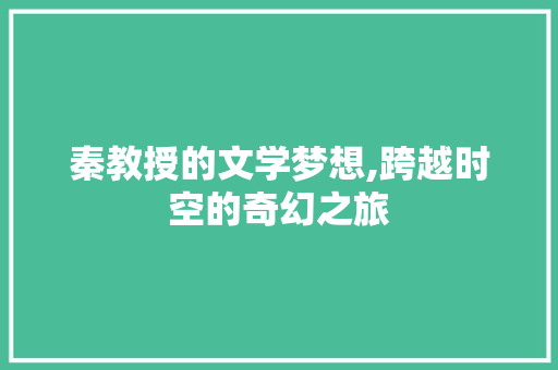 秦教授的文学梦想,跨越时空的奇幻之旅