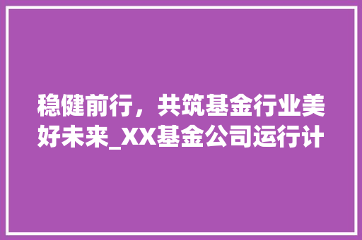 稳健前行，共筑基金行业美好未来_XX基金公司运行计划介绍