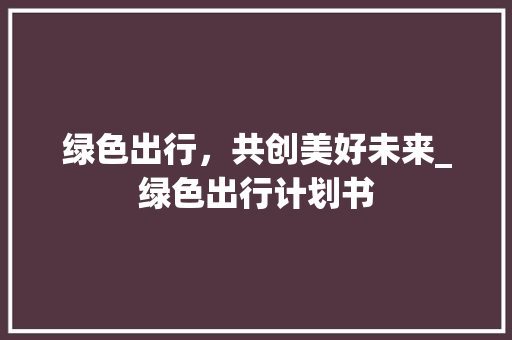 绿色出行，共创美好未来_绿色出行计划书