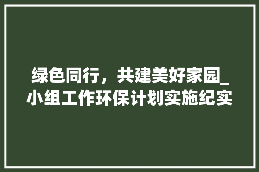 绿色同行，共建美好家园_小组工作环保计划实施纪实