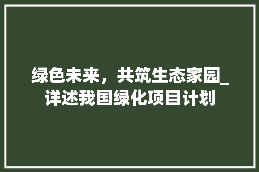 绿色未来，共筑生态家园_详述我国绿化项目计划